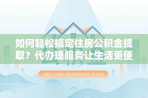 保山如何轻松搞定住房公积金提取？代办理服务让生活更便捷！