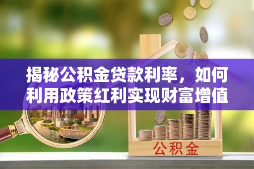 保山揭秘公积金贷款利率，如何利用政策红利实现财富增值
