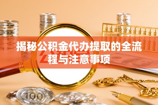 保山揭秘公积金代办提取的全流程与注意事项