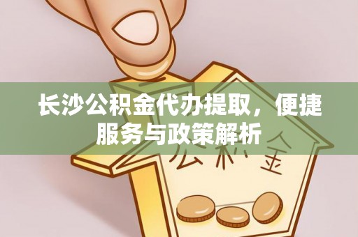 保山长沙公积金代办提取，便捷服务与政策解析