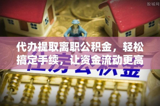 保山代办提取离职公积金，轻松搞定手续，让资金流动更高效