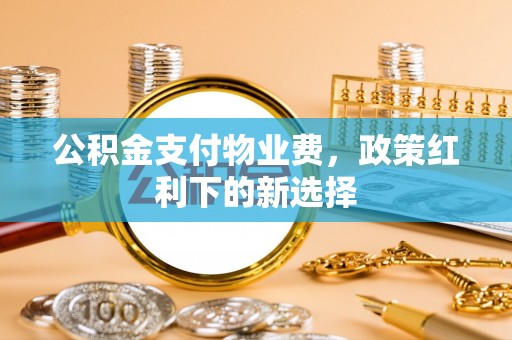 保山公积金支付物业费，政策红利下的新选择