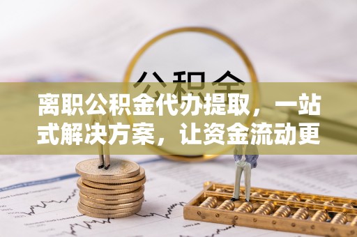 保山离职公积金代办提取，一站式解决方案，让资金流动更便捷