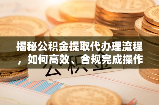 保山揭秘公积金提取代办理流程，如何高效、合规完成操作