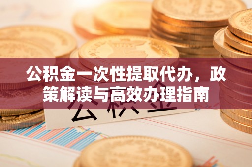 保山公积金一次性提取代办，政策解读与高效办理指南