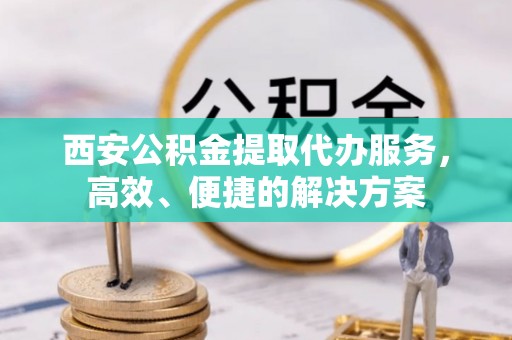 保山西安公积金提取代办服务，高效、便捷的解决方案