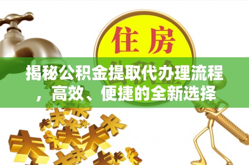 保山揭秘公积金提取代办理流程，高效、便捷的全新选择
