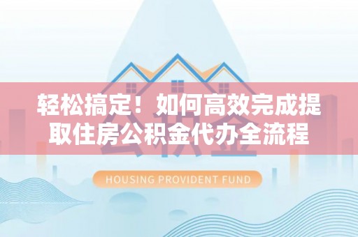 保山轻松搞定！如何高效完成提取住房公积金代办全流程