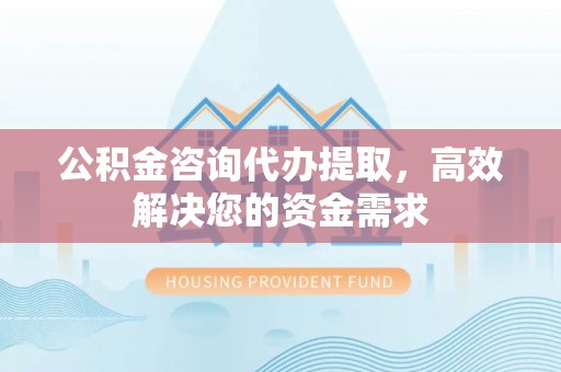 保山公积金咨询代办提取，高效解决您的资金需求