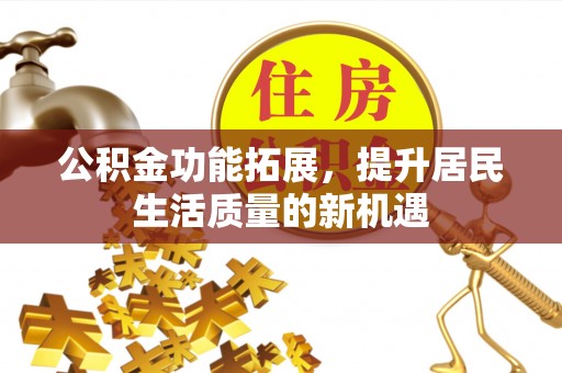 保山公积金功能拓展，提升居民生活质量的新机遇