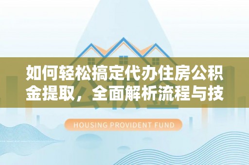 保山如何轻松搞定代办住房公积金提取，全面解析流程与技巧