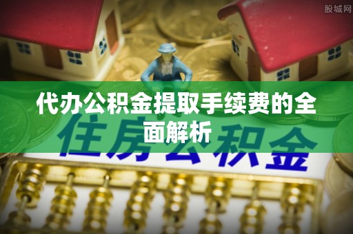 保山代办公积金提取手续费的全面解析
