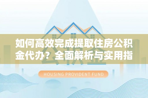 保山如何高效完成提取住房公积金代办？全面解析与实用指南