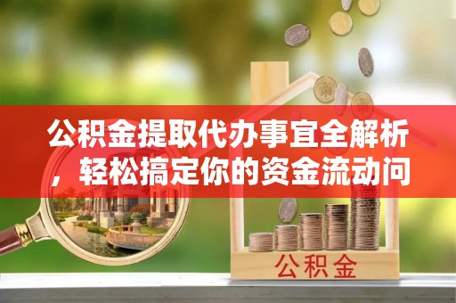 保山公积金提取代办事宜全解析，轻松搞定你的资金流动问题