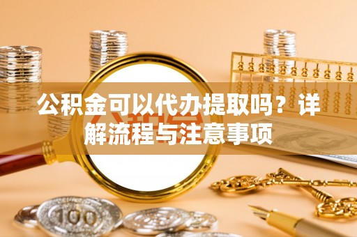 保山公积金可以代办提取吗？详解流程与注意事项