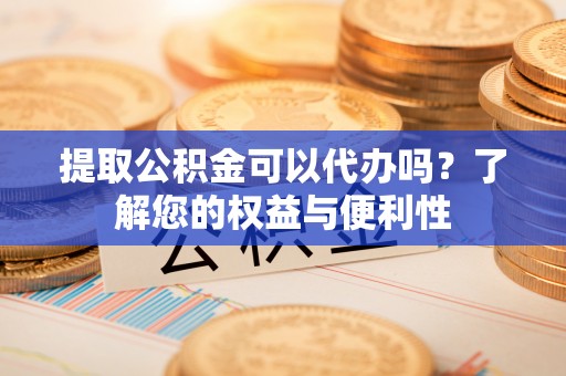 保山提取公积金可以代办吗？了解您的权益与便利性