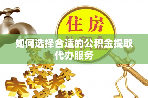 保山如何选择合适的公积金提取代办服务
