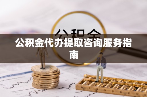 保山公积金代办提取咨询服务指南