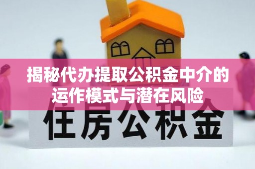 保山揭秘代办提取公积金中介的运作模式与潜在风险