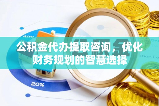 保山公积金代办提取咨询，优化财务规划的智慧选择