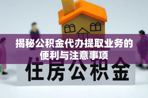 保山揭秘公积金代办提取业务的便利与注意事项