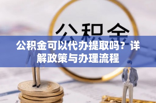 保山公积金可以代办提取吗？详解政策与办理流程