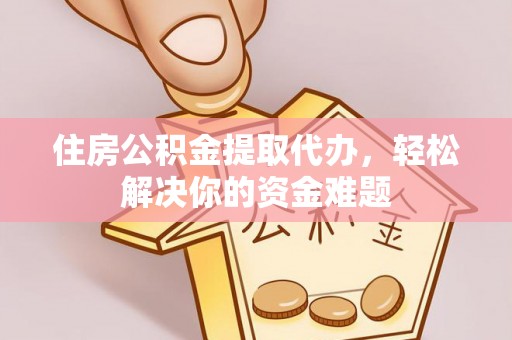 保山住房公积金提取代办，轻松解决你的资金难题