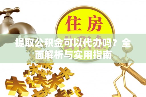 保山提取公积金可以代办吗？全面解析与实用指南