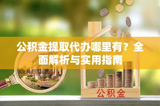 保山公积金提取代办哪里有？全面解析与实用指南
