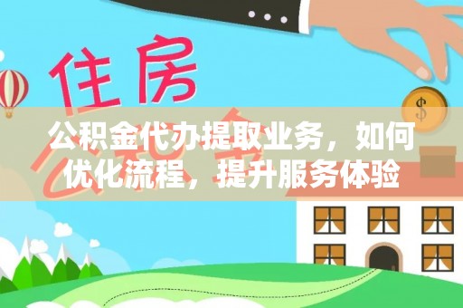 保山公积金代办提取业务，如何优化流程，提升服务体验