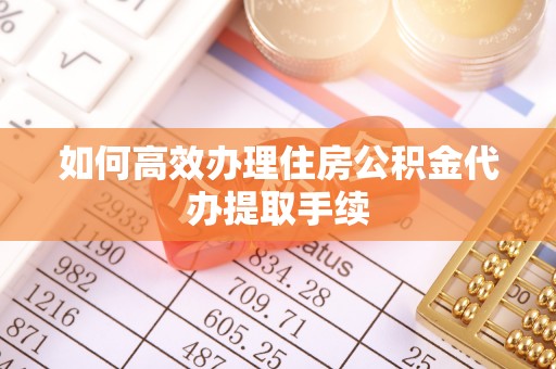 保山如何高效办理住房公积金代办提取手续