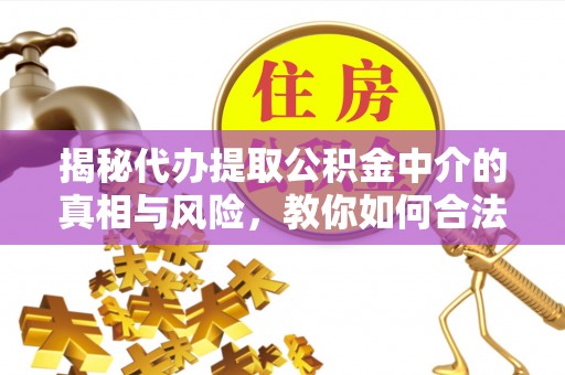 保山揭秘代办提取公积金中介的真相与风险，教你如何合法合规操作