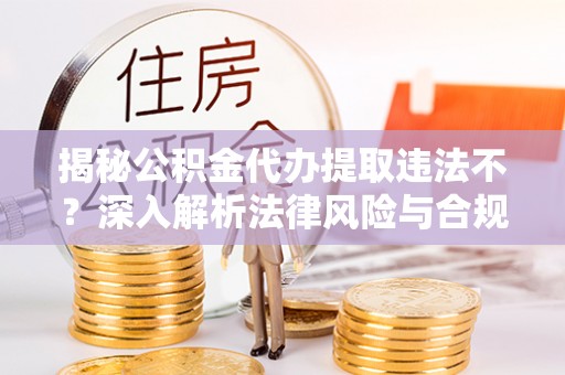 保山揭秘公积金代办提取违法不？深入解析法律风险与合规途径