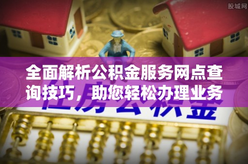保山全面解析公积金服务网点查询技巧，助您轻松办理业务
