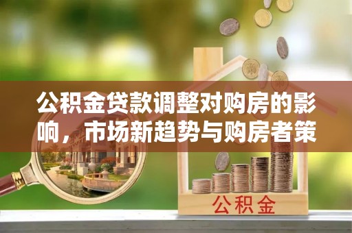 保山公积金贷款调整对购房的影响，市场新趋势与购房者策略