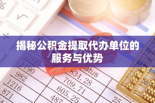 保山揭秘公积金提取代办单位的服务与优势
