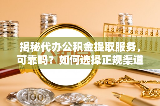 保山揭秘代办公积金提取服务，可靠吗？如何选择正规渠道？
