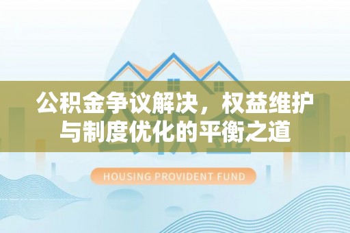保山公积金争议解决，权益维护与制度优化的平衡之道