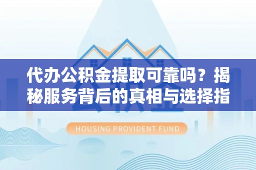 保山代办公积金提取可靠吗？揭秘服务背后的真相与选择指南