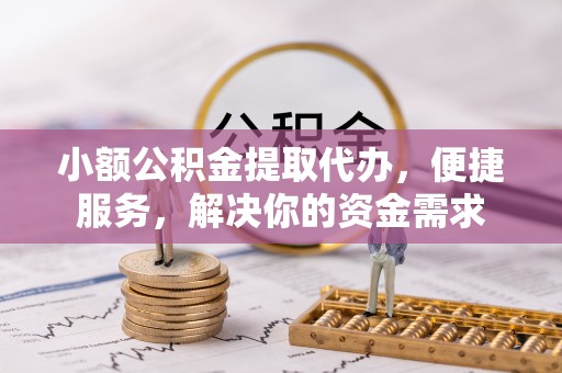 保山小额公积金提取代办，便捷服务，解决你的资金需求