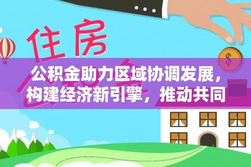 保山公积金助力区域协调发展，构建经济新引擎，推动共同富裕