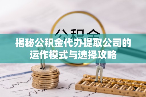 保山揭秘公积金代办提取公司的运作模式与选择攻略