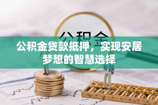 保山公积金贷款抵押，实现安居梦想的智慧选择