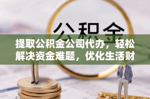 保山提取公积金公司代办，轻松解决资金难题，优化生活财务管理