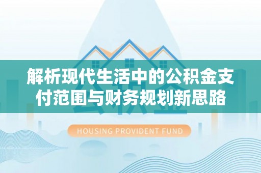 保山解析现代生活中的公积金支付范围与财务规划新思路