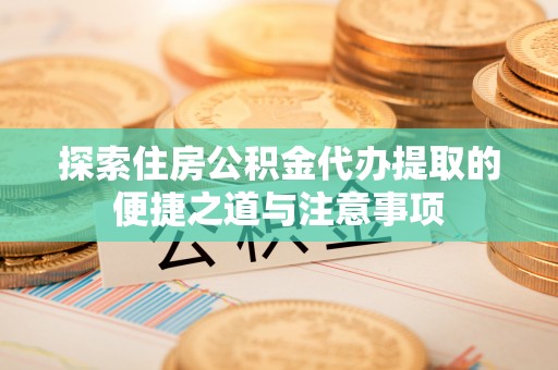 保山探索住房公积金代办提取的便捷之道与注意事项