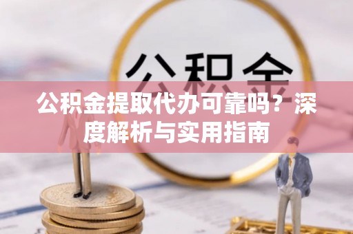 保山公积金提取代办可靠吗？深度解析与实用指南