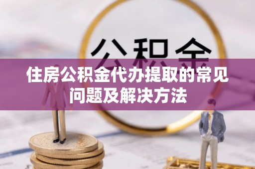 保山住房公积金代办提取的常见问题及解决方法