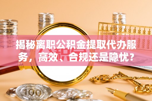 保山揭秘离职公积金提取代办服务，高效、合规还是隐忧？