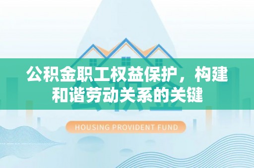 保山公积金职工权益保护，构建和谐劳动关系的关键